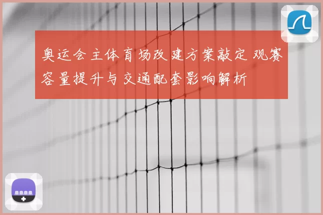 奥运会主体育场改建方案敲定 观赛容量提升与交通配套影响解析