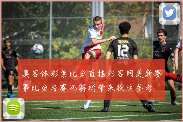 奥客体彩票比分直播彩客网更新赛事比分与赛况解析带来投注参考