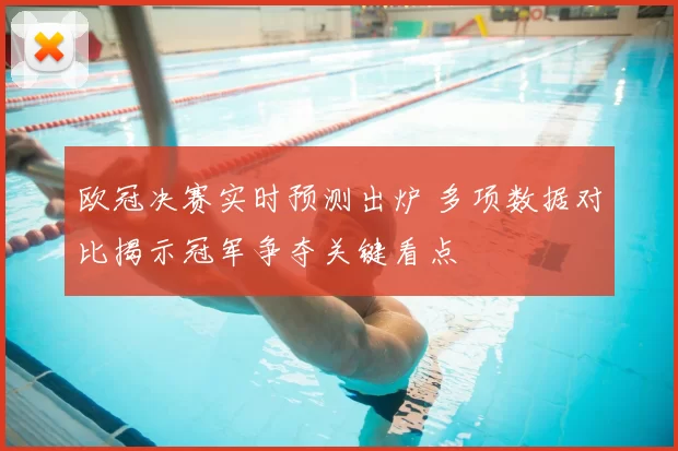 欧冠决赛实时预测出炉 多项数据对比揭示冠军争夺关键看点