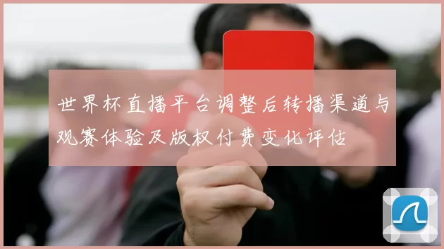 世界杯直播平台调整后转播渠道与观赛体验及版权付费变化评估