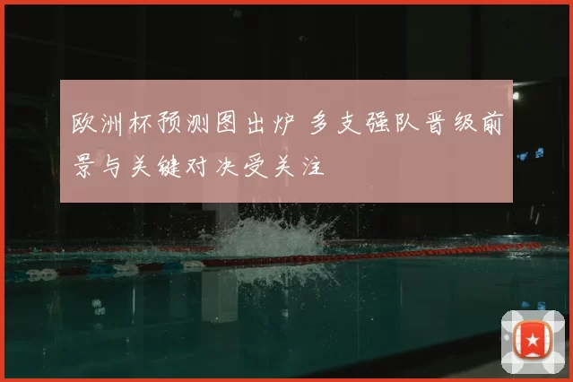 欧洲杯预测图出炉 多支强队晋级前景与关键对决受关注