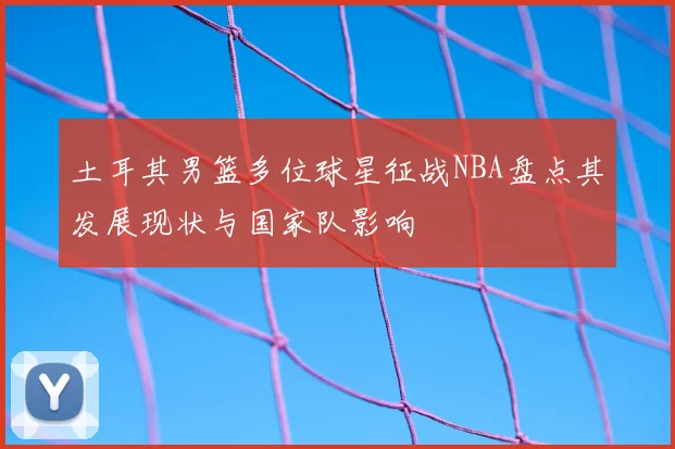 土耳其男篮多位球星征战NBA盘点其发展现状与国家队影响