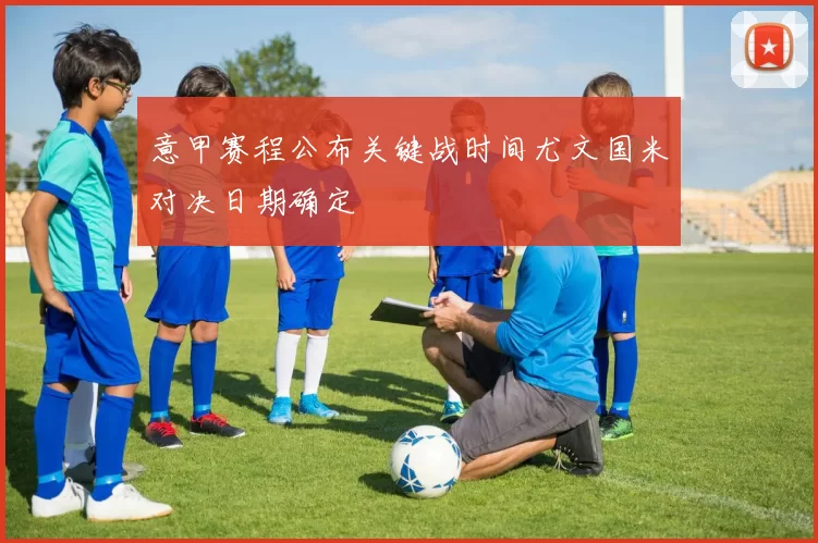 意甲赛程公布关键战时间尤文国米对决日期确定