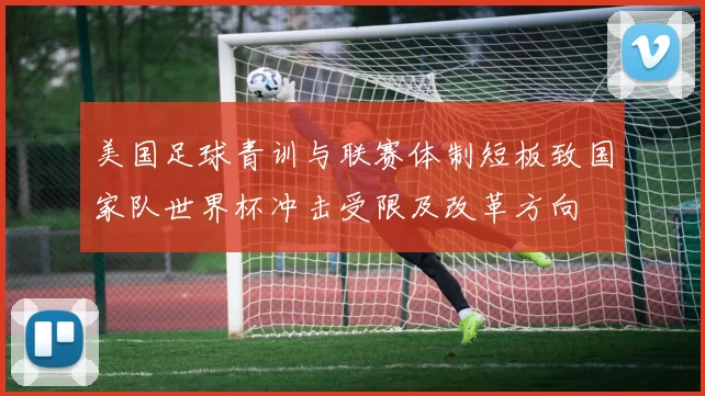 美国足球青训与联赛体制短板致国家队世界杯冲击受限及改革方向