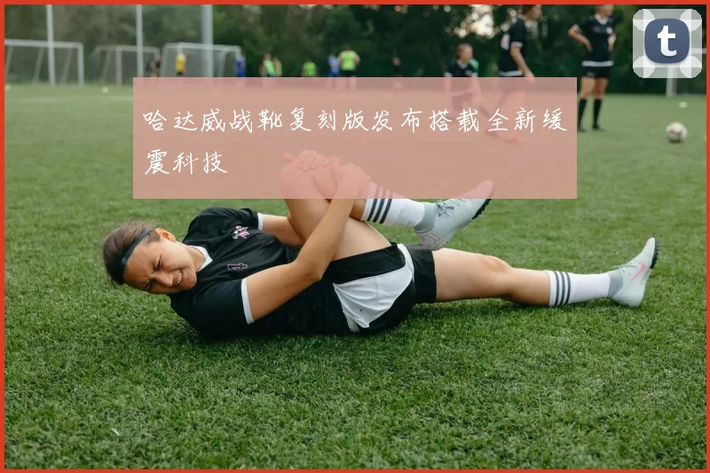 哈达威战靴复刻版发布搭载全新缓震科技