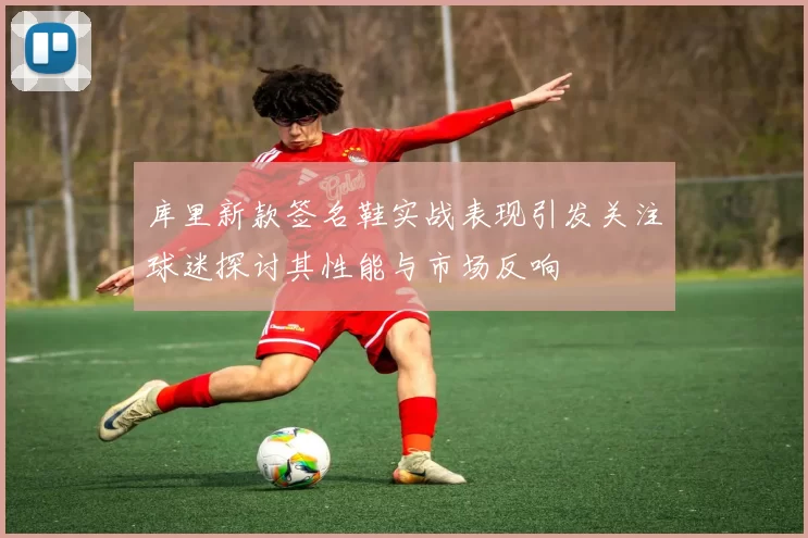库里新款签名鞋实战表现引发关注球迷探讨其性能与市场反响