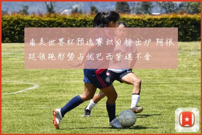 南美世界杯预选赛积分榜出炉 阿根廷领跑形势占优巴西紧追不舍
