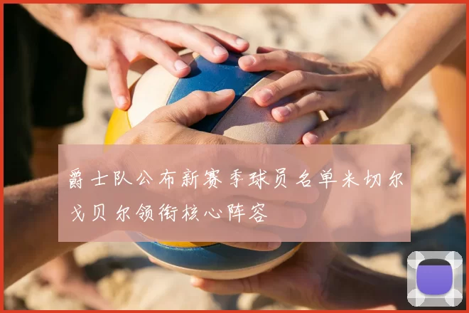 爵士队公布新赛季球员名单米切尔戈贝尔领衔核心阵容